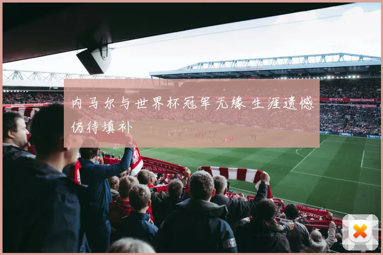 内马尔与世界杯冠军无缘 生涯遗憾仍待填补