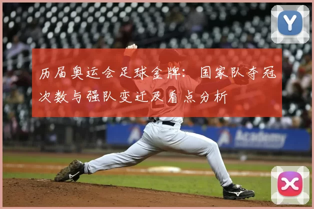 历届奥运会足球金牌:国家队夺冠次数与强队变迁及看点分析