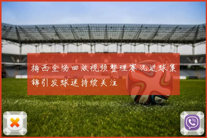 梅西全场回放视频整理赛况进球集锦引发球迷持续关注