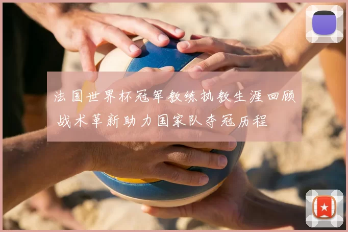 法国世界杯冠军教练执教生涯回顾 战术革新助力国家队夺冠历程