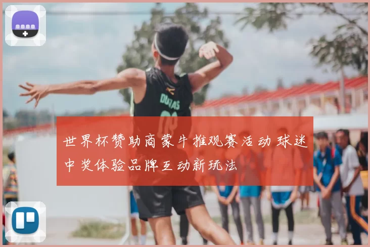 世界杯赞助商蒙牛推观赛活动 球迷中奖体验品牌互动新玩法