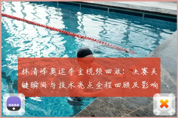 林清峰奥运夺金视频回放：决赛关键瞬间与技术亮点全程回顾及影响评估