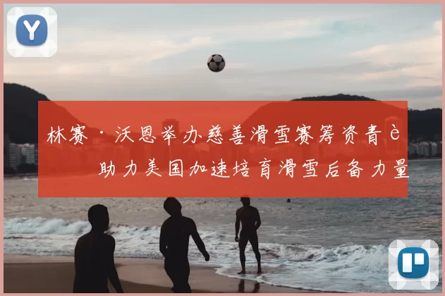 林赛·沃恩举办慈善滑雪赛筹资青训 助力美国加速培育滑雪后备力量