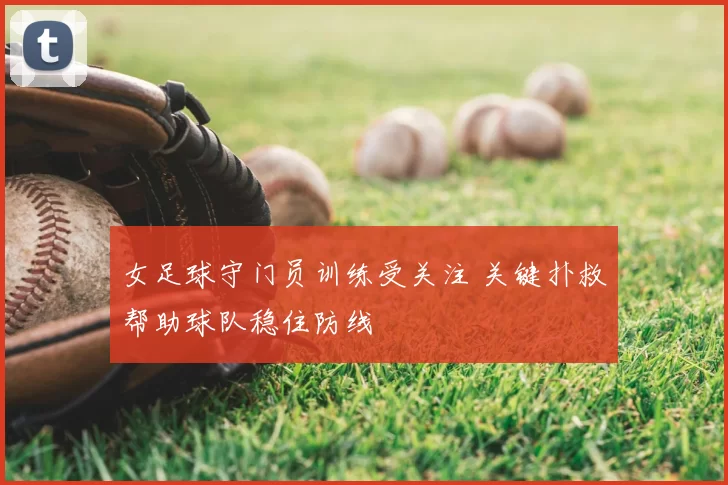 女足球守门员训练受关注 关键扑救帮助球队稳住防线