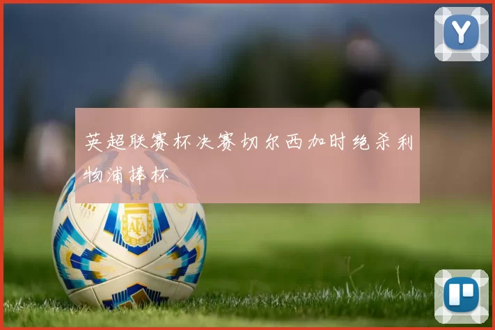 英超联赛杯决赛切尔西加时绝杀利物浦捧杯