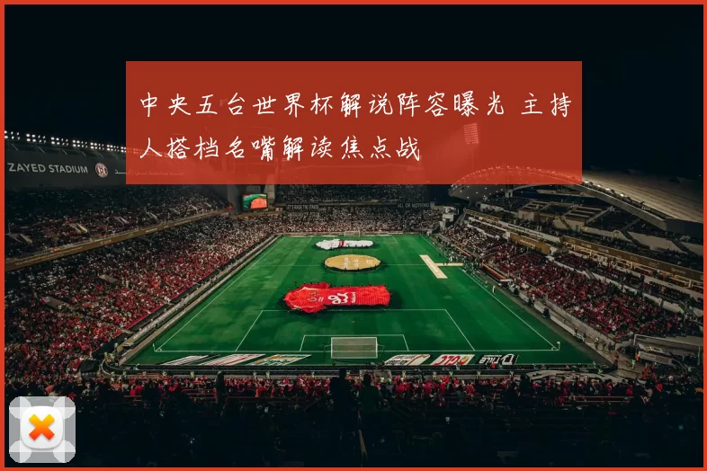 中央五台世界杯解说阵容曝光 主持人搭档名嘴解读焦点战