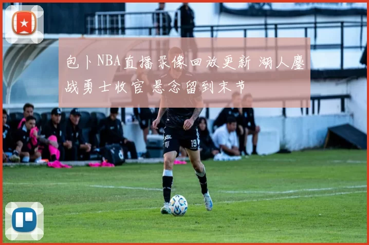 包卜NBA直播录像回放更新 湖人鏖战勇士收官 悬念留到末节