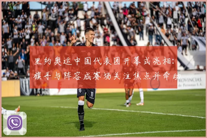 里约奥运中国代表团开幕式亮相：旗手与阵容成赛场关注焦点并牵动转播