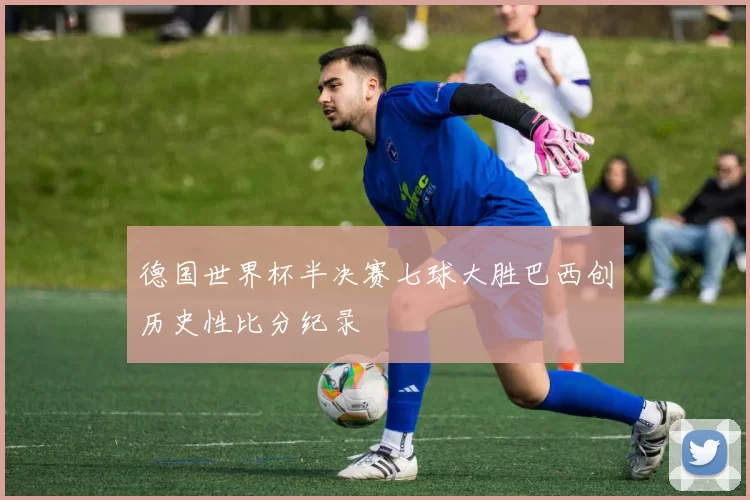 德国世界杯半决赛七球大胜巴西创历史性比分纪录