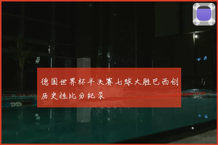 德国世界杯半决赛七球大胜巴西创历史性比分纪录