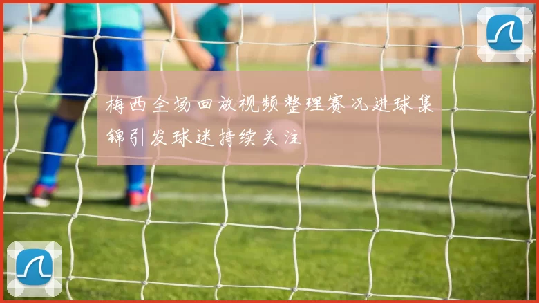 梅西全场回放视频整理赛况进球集锦引发球迷持续关注