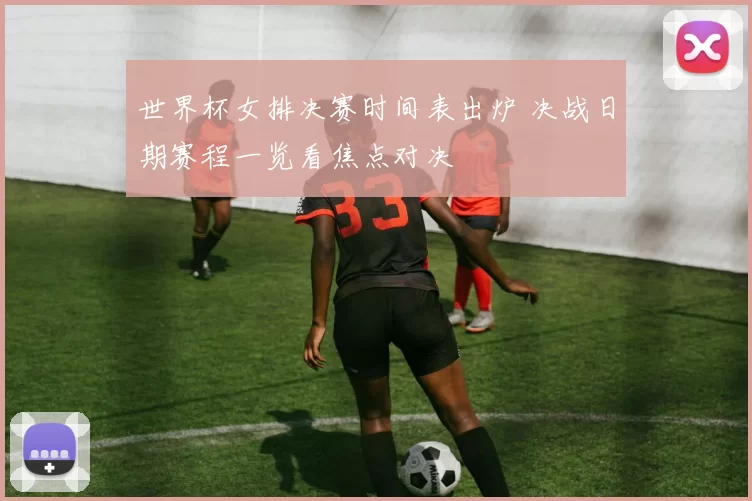 世界杯女排决赛时间表出炉 决战日期赛程一览看焦点对决