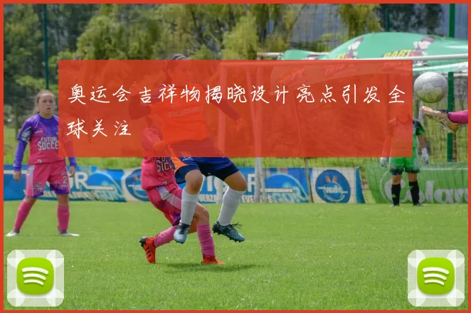 奥运会吉祥物揭晓设计亮点引发全球关注