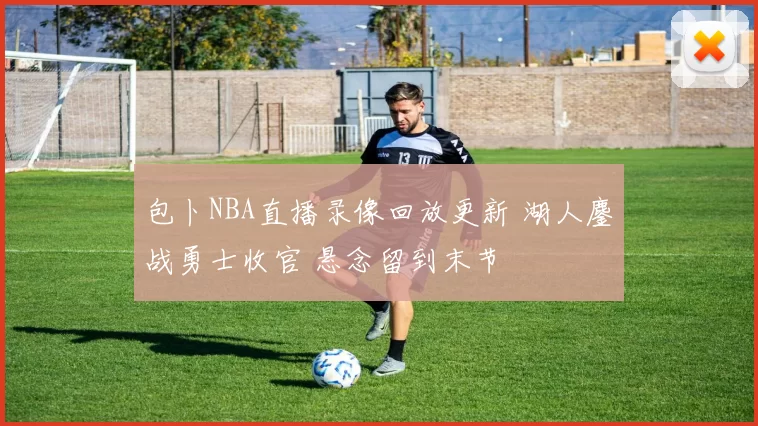 包卜NBA直播录像回放更新 湖人鏖战勇士收官 悬念留到末节