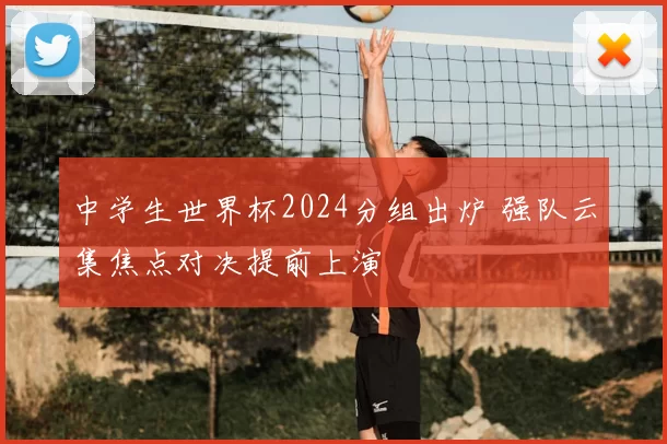 中学生世界杯2024分组出炉 强队云集焦点对决提前上演