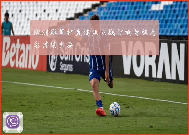 欧洲冠军杯直播焦点战打响晋级悬念持续升温