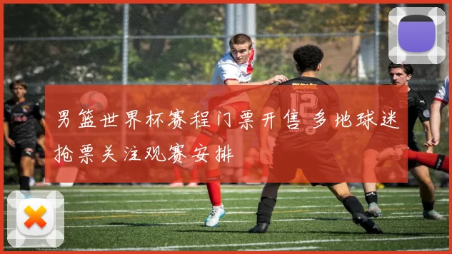 男篮世界杯赛程门票开售 多地球迷抢票关注观赛安排