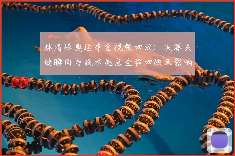 林清峰奥运夺金视频回放：决赛关键瞬间与技术亮点全程回顾及影响评估