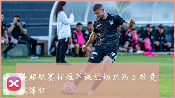 英超联赛杯冠军诞生切尔西击败曼城捧杯