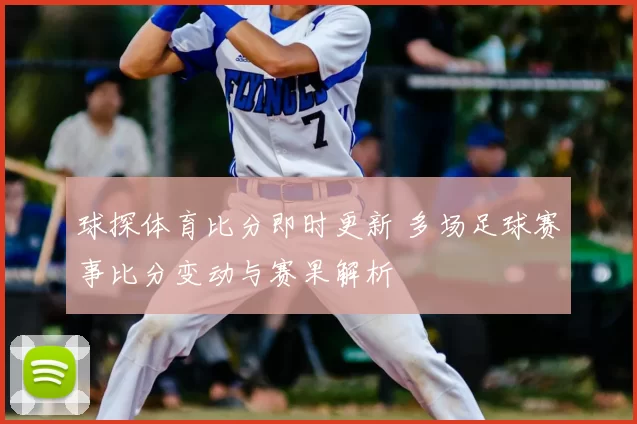 球探体育比分即时更新 多场足球赛事比分变动与赛果解析