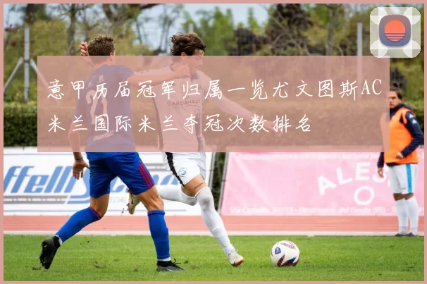 意甲历届冠军归属一览尤文图斯AC米兰国际米兰夺冠次数排名
