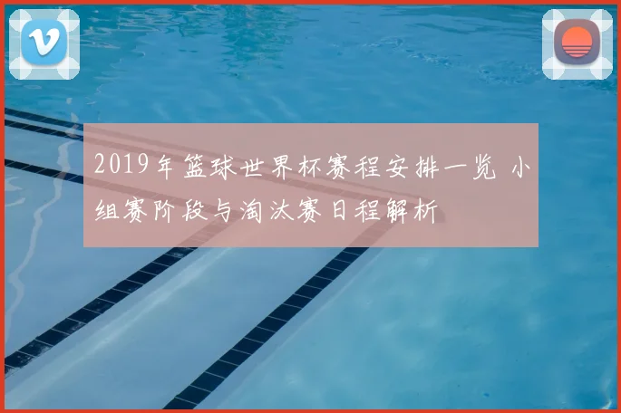 2019年篮球世界杯赛程安排一览 小组赛阶段与淘汰赛日程解析