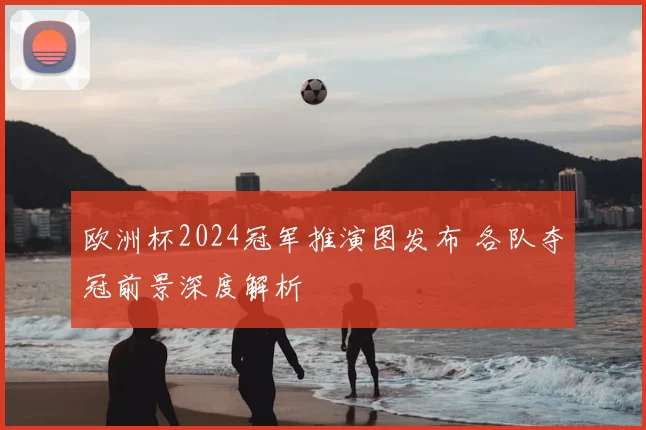 欧洲杯2024冠军推演图发布 各队夺冠前景深度解析