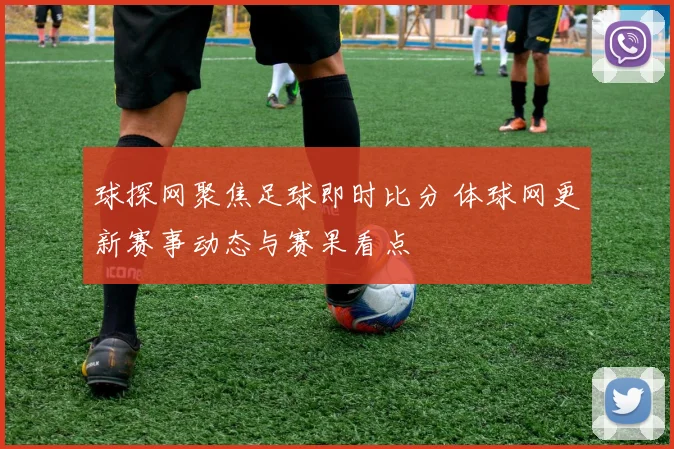 球探网聚焦足球即时比分 体球网更新赛事动态与赛果看点