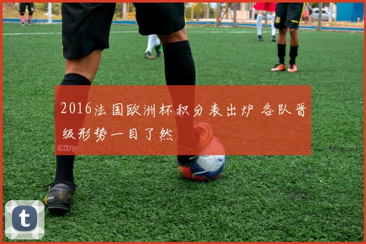 2016法国欧洲杯积分表出炉 各队晋级形势一目了然