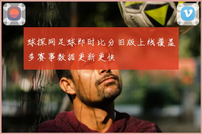 球探网足球即时比分旧版上线覆盖多赛事数据更新更快