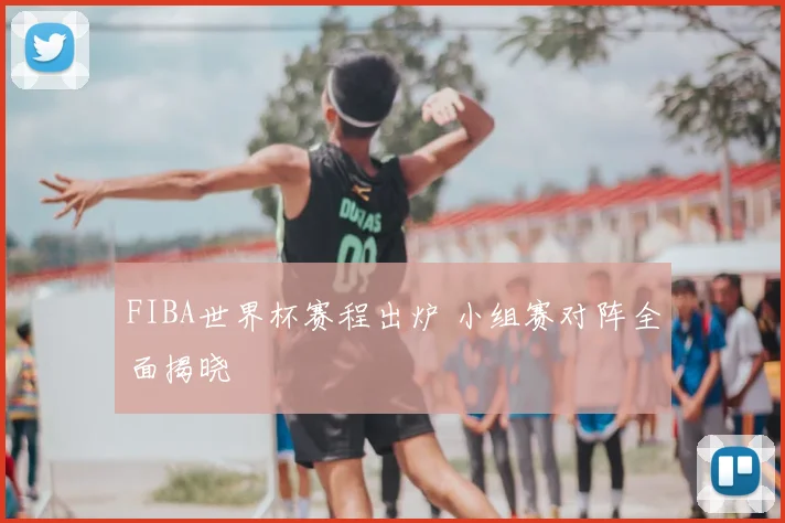 FIBA世界杯赛程出炉 小组赛对阵全面揭晓