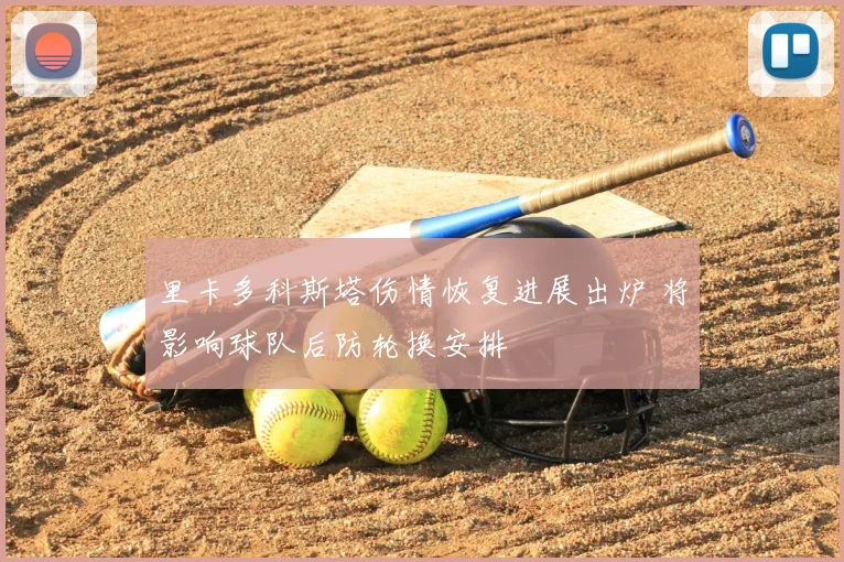 里卡多科斯塔伤情恢复进展出炉 将影响球队后防轮换安排