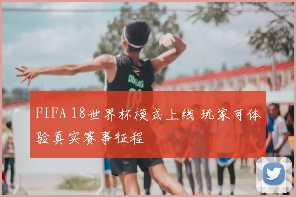 FIFA 18世界杯模式上线 玩家可体验真实赛事征程
