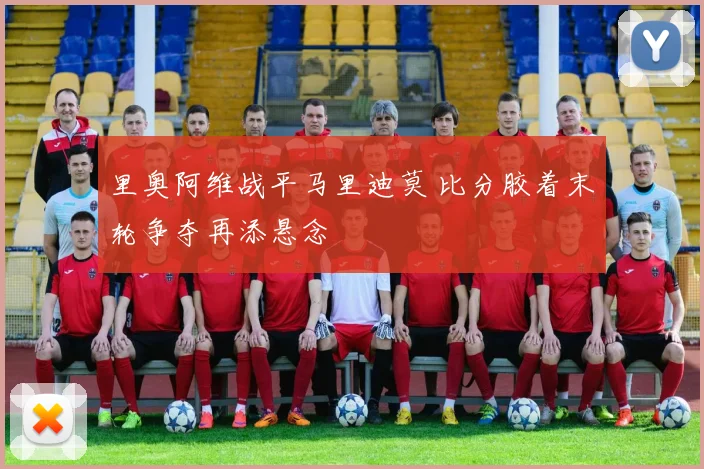 里奥阿维战平马里迪莫 比分胶着末轮争夺再添悬念