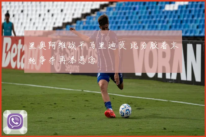 里奥阿维战平马里迪莫 比分胶着末轮争夺再添悬念