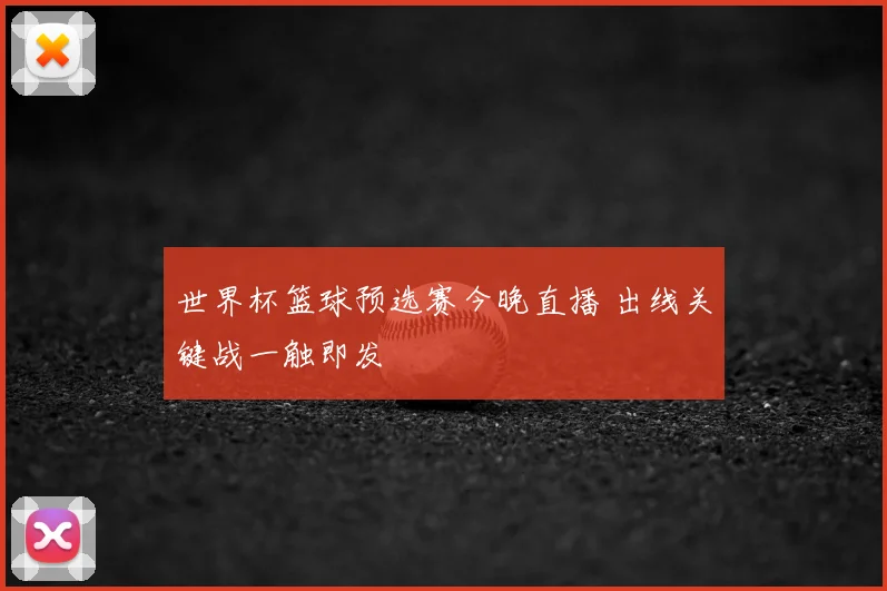 世界杯篮球预选赛今晚直播 出线关键战一触即发