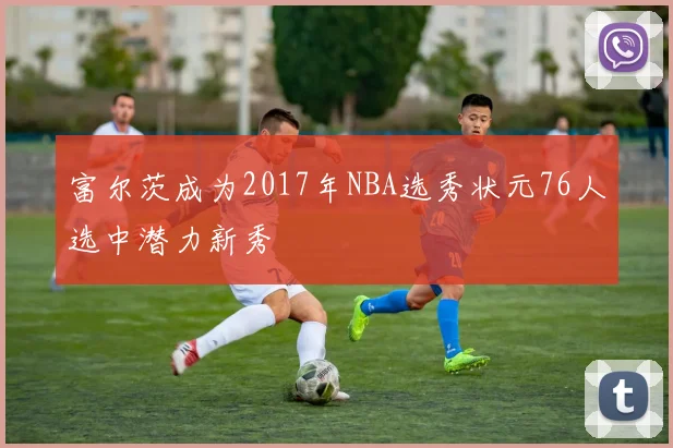 富尔茨成为2017年NBA选秀状元76人选中潜力新秀