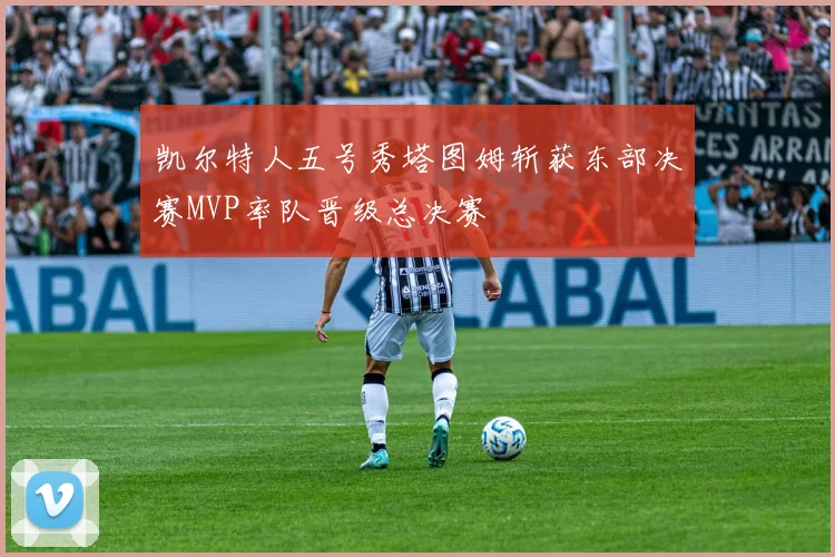 凯尔特人五号秀塔图姆斩获东部决赛MVP率队晋级总决赛