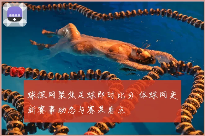 球探网聚焦足球即时比分 体球网更新赛事动态与赛果看点