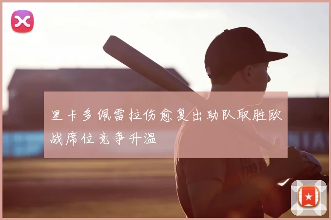 里卡多佩雷拉伤愈复出助队取胜欧战席位竞争升温