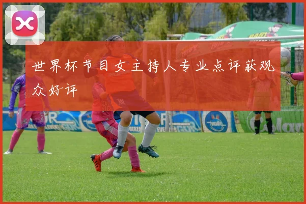 世界杯节目女主持人专业点评获观众好评