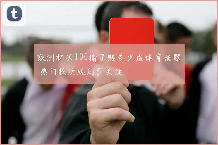 欧洲杯买100输了赔多少成体育话题 热门投注规则引关注