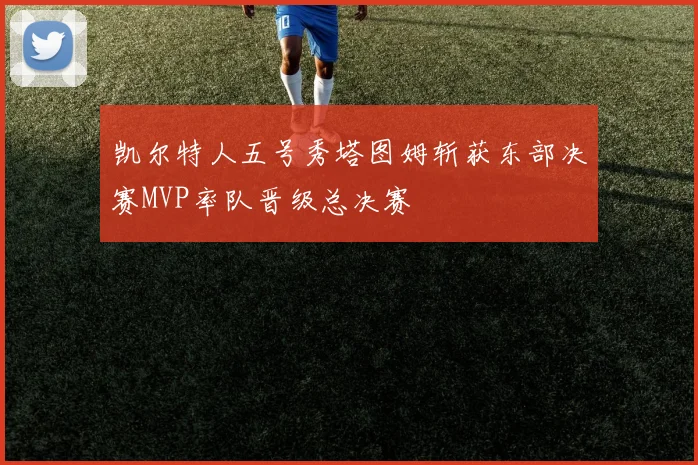 凯尔特人五号秀塔图姆斩获东部决赛MVP率队晋级总决赛