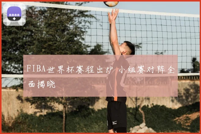 FIBA世界杯赛程出炉 小组赛对阵全面揭晓